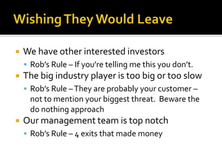 Wishing They Would LeaveWe have other interested investorsRob’s Rule – If you’re telling me this you don’t.The big industry player is too big or too slowRob’s Rule – They are probably your customer – not to mention your biggest threat.  Beware the do nothing approachOur management team is top notchRob’s Rule – 4 exits that made money