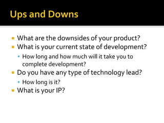 Ups and DownsWhat are the downsides of your product?What is your current state of development?How long and how much will it take you to complete development?Do you have any type of technology lead?How long is it?What is your IP?