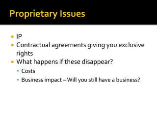 Proprietary IssuesIPContractual agreements giving you exclusive rightsWhat happens if these disappear?Costs Business impact – Will you still have a business?