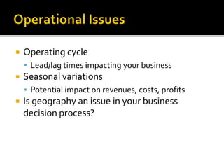 Operational IssuesOperating cycleLead/lag times impacting your businessSeasonal variationsPotential impact on revenues, costs, profitsIs geography an issue in your business decision process?