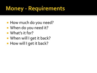 Money - RequirementsHow much do you need?When do you need it?What’s it for?When will I get it back?How will I get it back?