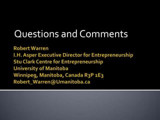 Questions and CommentsRobert WarrenI.H. Asper Executive Director for EntrepreneurshipStu Clark Centre for EntrepreneurshipUniversity of ManitobaWinnipeg, Manitoba, Canada R3P 1E3Robert_Warren@Umanitoba.ca