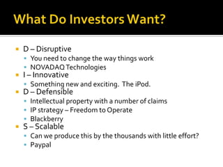 What Do Investors Want?D – DisruptiveYou need to change the way things workNOVADAQ TechnologiesI – InnovativeSomething new and exciting.  The iPod.D – DefensibleIntellectual property with a number of claimsIP strategy – Freedom to OperateBlackberryS – ScalableCan we produce this by the thousands with little effort?Paypal