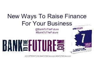 New Ways To Raise Finance
    For Your Business
                  @BankToTheFuture
                  #BankToTheFuture




     (C) COPYRIGHT 2012 BankToTheFuture.com & BnkToTheFuture.com
 