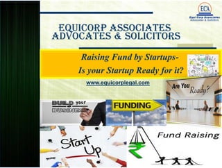 EquiCorp Associates
Advocates & Solicitors
Raising Fund by Startups-
Is your Startup Ready for it?
Raising Fund by Startups-
Is your Startup Ready for it?
www.equicorplegal.com
 
