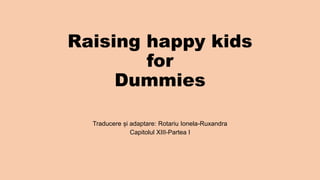 Raising happy kids
for
Dummies
Traducere și adaptare: Rotariu Ionela-Ruxandra
Capitolul XIII-Partea I
 