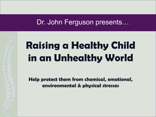Dr. John Ferguson presents… Raising a Healthy Child in an Unhealthy World Help protect them from chemical, emotional, environmental & physical stresses 