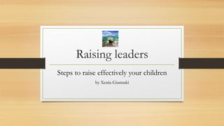 Raising leaders
Steps to raise effectively your children
by Xenia Giannaki
 