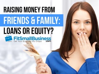 Raising Money from 
friends & Family: 
Loans or Equity? 
 