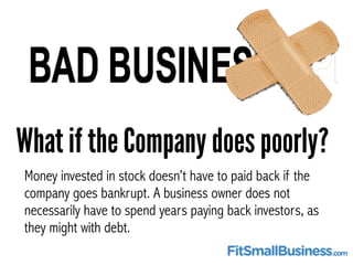 What if the Company does poorly? 
Money invested in stock doesn’t have to paid back if the 
company goes bankrupt. A busin...