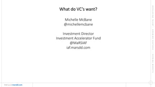 DEVELOPING  TALENT  •  GROWING  VENTURES    •  OPENING  MARKETS
	
  
Visit	
  us	
  at	
  marsdd.com	
  
What  do  VC’s  want?  
  
Michelle  McBane  
@michellemcbane  
  
Investment  Director  
Investment  Accelerator  Fund  
@MaRSIAF  
iaf.marsdd.com  
  

 