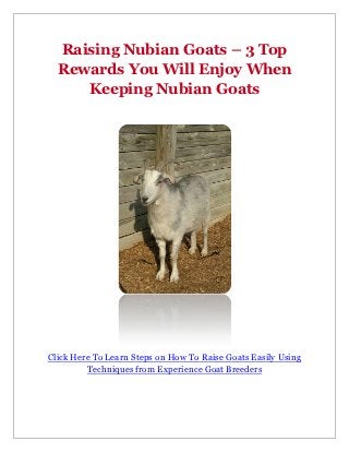 Raising Nubian Goats – 3 Top
  Rewards You Will Enjoy When
     Keeping Nubian Goats




Click Here To Learn Steps on How To Raise Goats Easily Using
         Techniques from Experience Goat Breeders
 