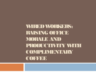 WIRED W ORKERS:
RAISING OFFICE
MORALE AND
PRODUCTIVITY W ITH
COMPLIMENTARY
COFFEE
 