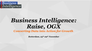 Business Intelligence:
Raise, OGX
Converting Data into Action for Growth
Rotterdam, 25th-29th November

 
