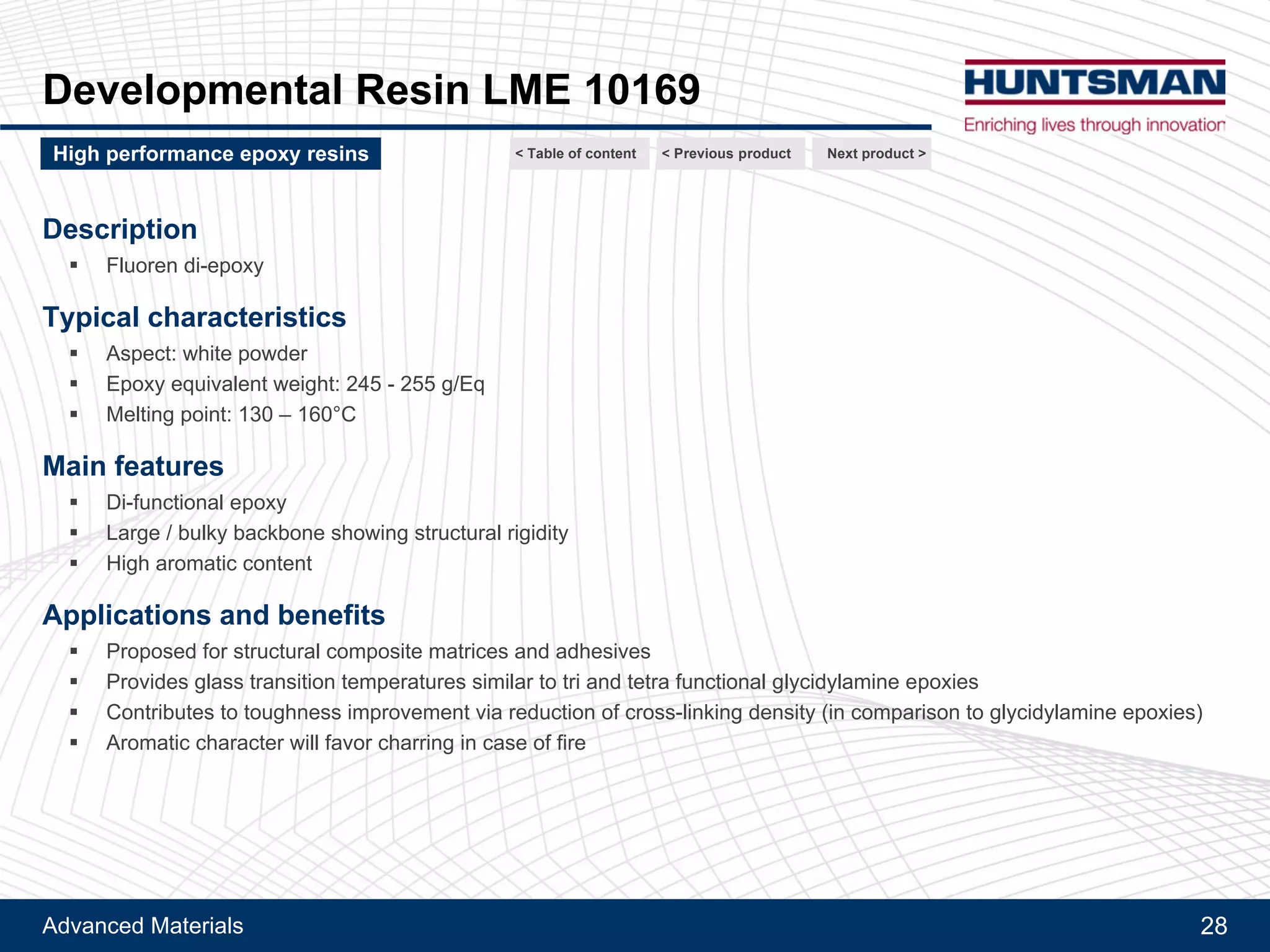 Advanced Materials
Araldite® MY 0816
Neat resin properties
Cured with DICY *
28
Next product >High performance epoxy resins < Previous product< Table of content
*Stoichiometric cure with DICY hardener / TDI-Uron (100/46 pbw)
Cure profile: 2h at 100°C + 2h at 150°C + 2h at 220°C
Araldite® PY 306 Araldite® MY 790 Araldite® MY 0816
Mix viscosity at 80°C 270 mPa.s 170 mPa.s 130 mPa.s
Tg DMA onset 104°C 122°C 170°C
Flexural modulus / strength 3400 / 135 MPa 3000 / 115 MPa 3500 / 75 MPa
K1C 0.85 MPa!m 0.7 MPa!m 0.7 MPa!m
G1C 240 J/m2 170 J/m2 170 J/m2
 