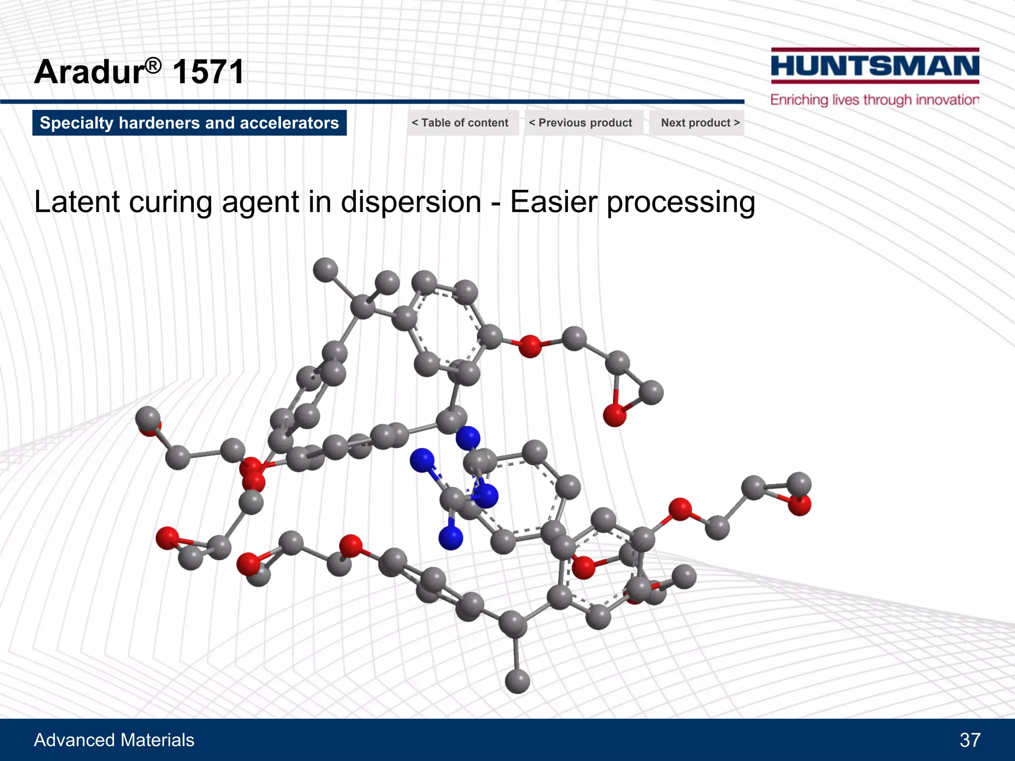 Advanced Materials 37
Aradur® 9506
Next product >Specialty hardeners and accelerators
Latent hardener - Outstanding latency at RT
< Previous product< Table of content
Latent hardener - Outstanding latency at RT
 