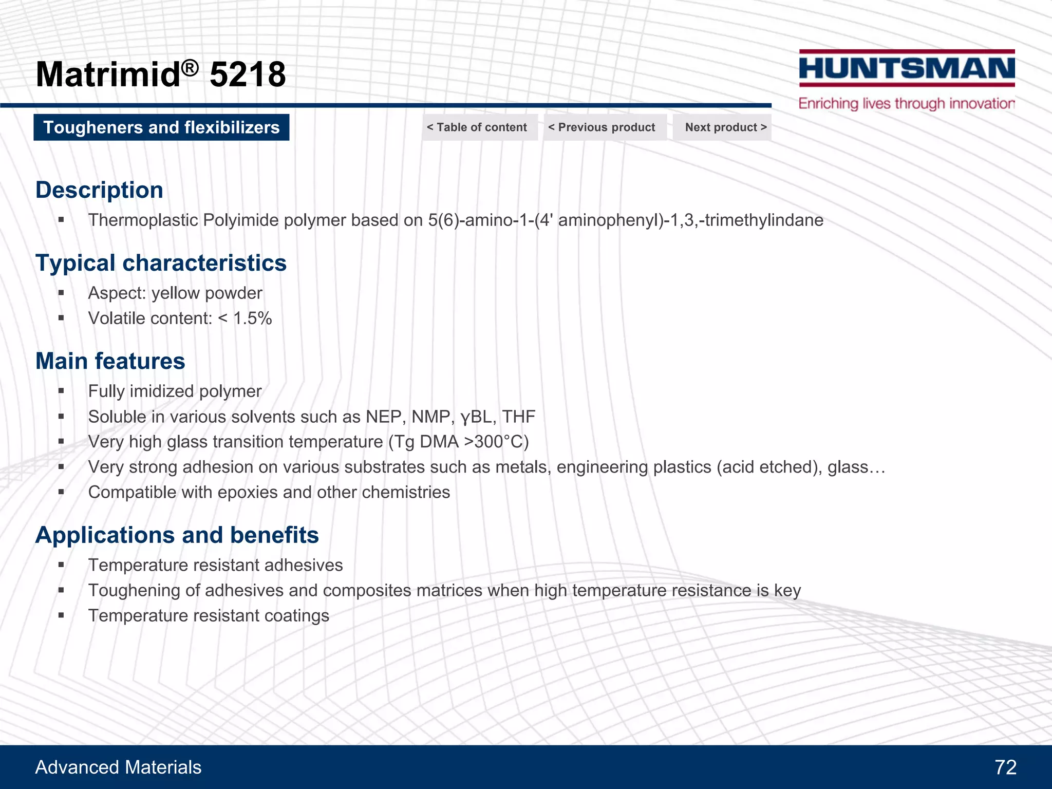 Advanced Materials 72
Conventional nitril rubber based tougheners
Flexibilizer DY 965
Next product >Tougheners and flexibilizers
Product Description Epoxy equivalent weight Viscosity Rubber content
Unit g/Eq Pa.s %
Araldite® LY 1108 Modified CTBN / Bis-F epoxy adduct 269 - 301 22 - 51 at 25°C ~ 30
Araldite® LY 1146 Modified CTBN / Bis-A epoxy adduct 833 - 1 116 350 - 1 100 at 25°C ~ 40
Araldite® LY 1115 CTBN / Bis-F epoxy adduct 238 - 250 250 - 400 at 25°C ~ 20
Araldite® LY 1134 CTBN / Bis-A epoxy adduct 286 - 323 200 - 500 at 40°C ~ 20
< Previous product< Table of content
 