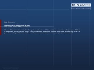 Advanced MaterialsAdvanced Materials
Legal Disclaimer
Copyright © 2015 Huntsman Corporation
or an affiliate thereof. All rights reserved.
The use of the symbol ® herein signifies the registration of the associated trademark in one or more, but not all, countries. While the
information and recommendations included in this publication are, to the best of Huntsman�s knowledge, accurate as of the date of
publication, nothing contained herein is to be construed as a representation or warranty of any kind, express or implied.
 