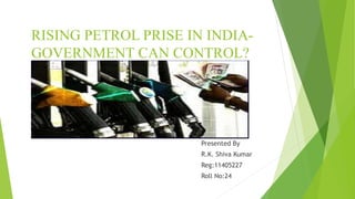 RISING PETROL PRISE IN INDIA-GOVERNMENT 
CAN CONTROL? 
Presented By 
R.K. Shiva Kumar 
Reg:11405227 
Roll No:24 
 
