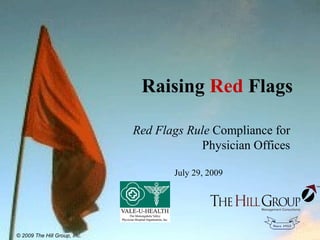 Raising Red Flags
Red Flags Rule Compliance for
Physician Offices
July 29, 2009
© 2009 The Hill Group, Inc.
 