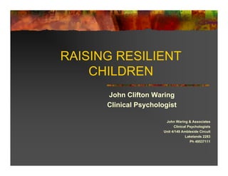 RAISING RESILIENT
    CHILDREN
      John Clifton Waring
      Clinical Psychologist

                        John Waring & Associates
                             Clinical Psychologists
                       Unit 4/149 Ambleside Circuit
                                    Lakelands 2283
                                       Ph 49537111
 