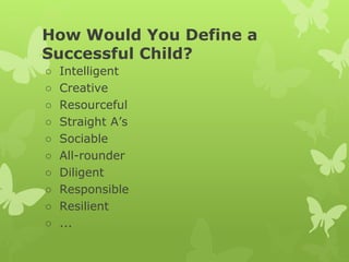 How Would You Define a
Successful Child?
○ Intelligent
○ Creative
○ Resourceful
○ Straight A’s
○ Sociable
○ All-rounder
○ ...