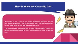 We decided to use Twitter as our public information platform. We saw
that people are sharing a ton of information there ev...