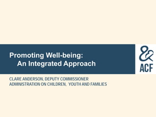 Promoting Well-being:
An Integrated Approach
CLARE ANDERSON, DEPUTY COMMISSIONER
ADMINISTRATION ON CHILDREN, YOUTH AND FAMILIES
 