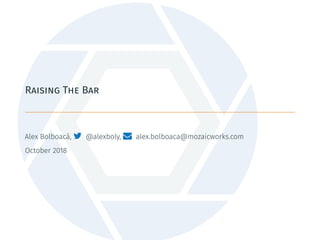 Raising The Bar
Alex Bolboacă,  @alexboly,  alex.bolboaca@mozaicworks.com
October 2018
 