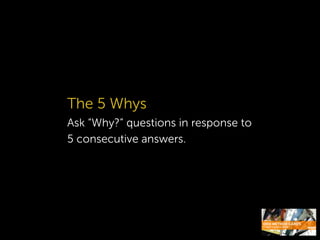 The 5 Whys
Ask “Why?” questions in response to
5 consecutive answers.
 