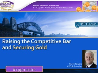 BUSINESS PROCESS EXCELLENCE
steve.towers@bpgroup.org
www.bpgroup.org
Raising	
  the	
  Competitive	
  Bar	
  
and	
  Securing	
  Gold	
  
	
  
	
  
	
  
#cppmaster	
  
Steve	
  Towers	
  
CEO	
  &	
  Founder	
  
 