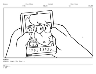 Scene
018
Duration
00:04
Panel
2
Duration
00:02
Dialog
STEVEN (os): Uh, Okay...
Slugging
2.04
 