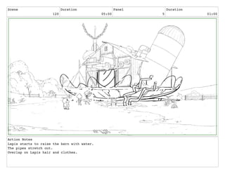 Scene
120
Duration
05:00
Panel
5
Duration
01:00
Action Notes
Lapis starts to raise the barn with water.
The pipes stretch out.
Overlap on Lapis hair and clothes.
 