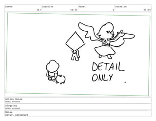 Scene
153
Duration
01:02
Panel
2
Duration
01:00
Action Notes
DETAIL REFERENCE
Slugging
DETAIL REFERENCE
Notes
DETAIL REFERENCE
 