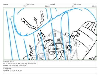 Scene
155
Duration
00:12
Panel
1
Duration
00:02
Action Notes
FX - water wall FX turning clockwise.
Water is shaking the barn.
Slugging
Panels 1 to 6 = 5.00
 