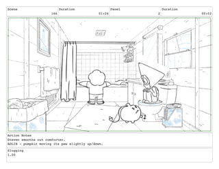 Scene
166
Duration
01:04
Panel
2
Duration
00:02
Action Notes
Steven smooths out comforter.
ADLIB - pumpkin moving its paw slightly up/down.
Slugging
1.00
 