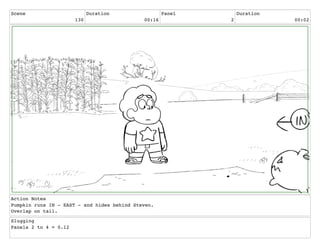 Scene
130
Duration
00:16
Panel
2
Duration
00:02
Action Notes
Pumpkin runs IN - EAST - and hides behind Steven.
Overlap on tail.
Slugging
Panels 2 to 4 = 0.12
 