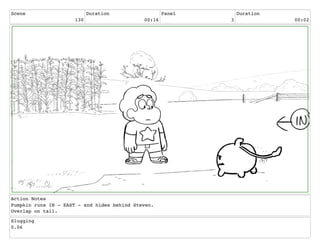 Scene
130
Duration
00:16
Panel
3
Duration
00:02
Action Notes
Pumpkin runs IN - EAST - and hides behind Steven.
Overlap on tail.
Slugging
0.06
 