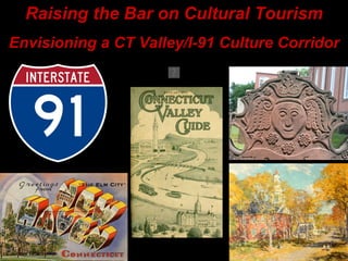 Raising the Bar on Cultural Tourism Envisioning a CT Valley/I-91 Culture Corridor 