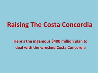 Raising The Costa Concordia

  Here's the ingenious $400 million plan to
   deal with the wrecked Costa Concordia
 