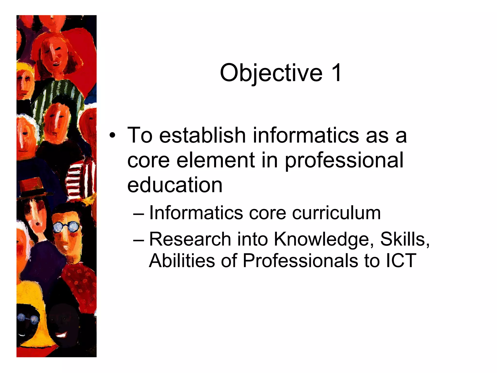 Objective 1 To establish informatics as a core element in professional education Informatics core curriculum Research into Knowledge, Skills, Abilities of Professionals to ICT 