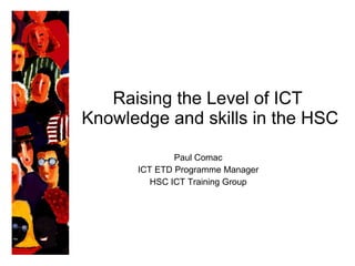 Raising the Level of ICT  Knowledge and skills in the HSC Paul Comac ICT ETD Programme Manager HSC ICT Training Group 