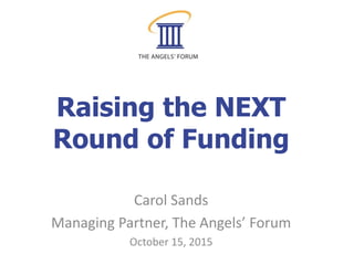 Raising the NEXT
Round of Funding
Carol Sands
Managing Partner, The Angels’ Forum
October 15, 2015
 