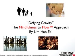 © Copyright & Intellectual Property belongs to Emerge Performance. Not to be reproduced without permission
“Defying Gravity”
The Mindfulness to Flow™ Approach
By Lim Han Ee
 