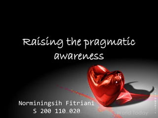 Raising the pragmatic 
awareness 
Norminingsih Fitriani 
S 200 110 020 N.Vietrieannee-eM. Pe. Be-2011 
 