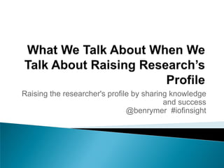 Raising the researcher's profile by sharing knowledge
                                          and success
                               @benrymer #iofinsight
 