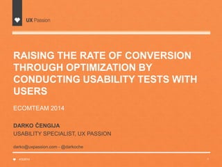RAISING THE RATE OF CONVERSION
THROUGH OPTIMIZATION BY
CONDUCTING USABILITY TESTS WITH
USERS
ECOMTEAM 2014
4/3/2014 1
DARKO ČENGIJA
USABILITY SPECIALIST, UX PASSION
darko@uxpassion.com - @darkoche
 