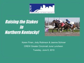 Raising the Stakes  in  Northern Kentucky! Karen Finan, Jody Robinson & Jeanne Schroer CREW Greater Cincinnati June Luncheon  Tuesday, June 8, 2010 