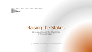 Raising the Stakes
Governance and the Challenge
of Autonomous IT
© 2014 Malcolm Ryder / archestra research
 