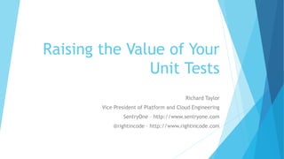 Raising the Value of Your
Unit Tests
Richard Taylor
Vice President of Platform and Cloud Engineering
SentryOne – http://www.sentryone.com
@rightincode – http://www.rightincode.com
 